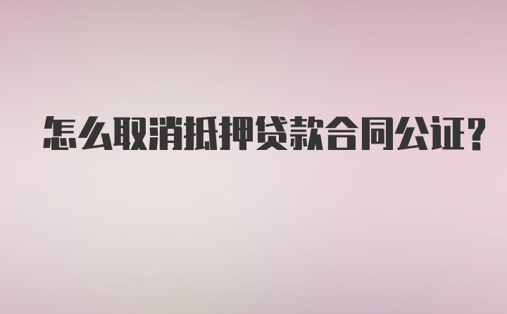 怎么取消抵押贷款合同公证？