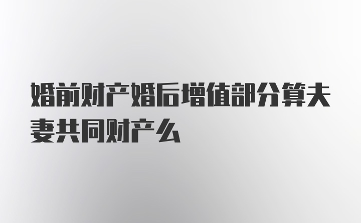 婚前财产婚后增值部分算夫妻共同财产么