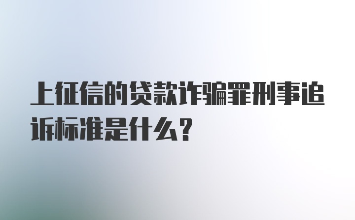 上征信的贷款诈骗罪刑事追诉标准是什么?