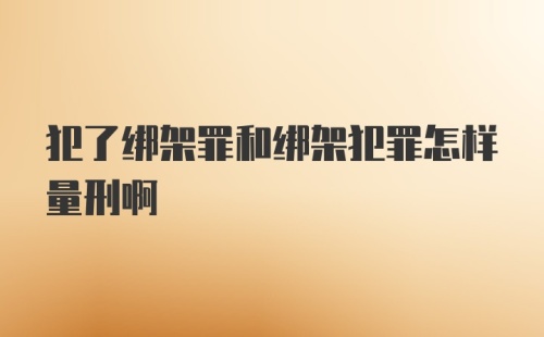 犯了绑架罪和绑架犯罪怎样量刑啊