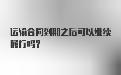 运输合同到期之后可以继续履行吗？