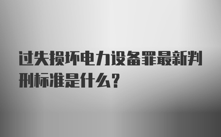 过失损坏电力设备罪最新判刑标准是什么？