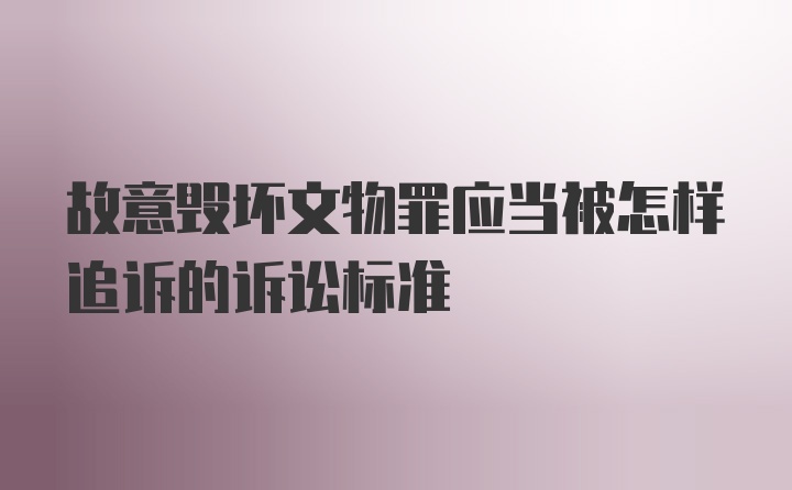 故意毁坏文物罪应当被怎样追诉的诉讼标准