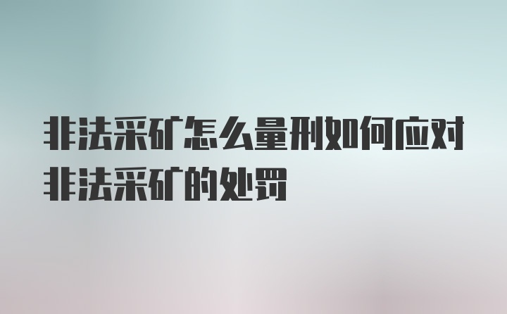 非法采矿怎么量刑如何应对非法采矿的处罚