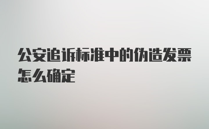 公安追诉标准中的伪造发票怎么确定