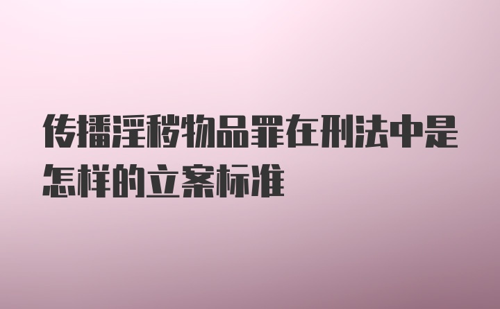 传播淫秽物品罪在刑法中是怎样的立案标准