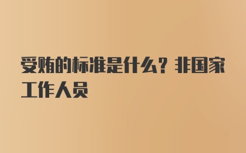 受贿的标准是什么？非国家工作人员