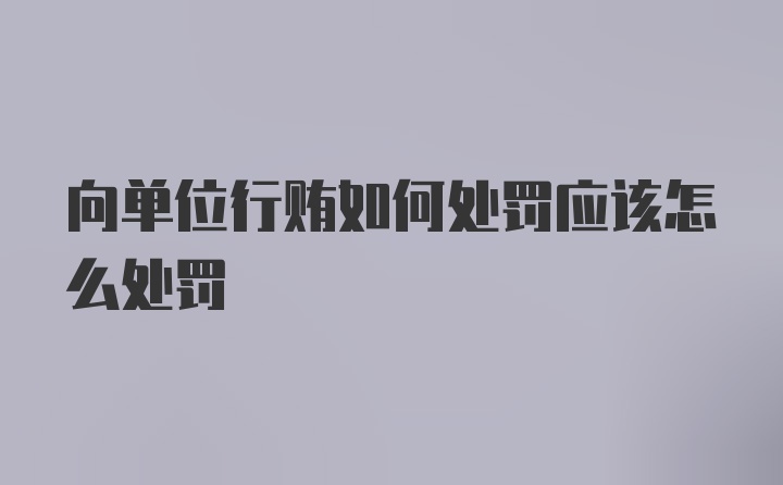 向单位行贿如何处罚应该怎么处罚