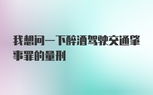 我想问一下醉酒驾驶交通肇事罪的量刑