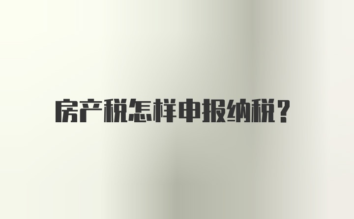 房产税怎样申报纳税？