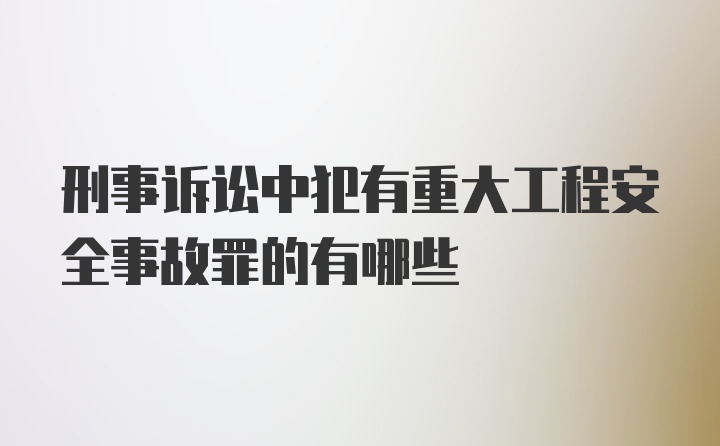 刑事诉讼中犯有重大工程安全事故罪的有哪些