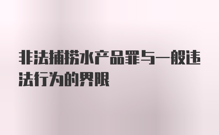 非法捕捞水产品罪与一般违法行为的界限