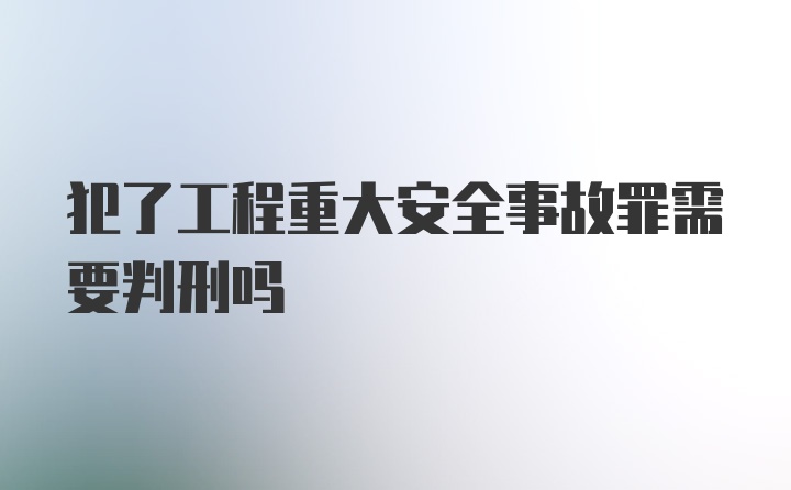 犯了工程重大安全事故罪需要判刑吗