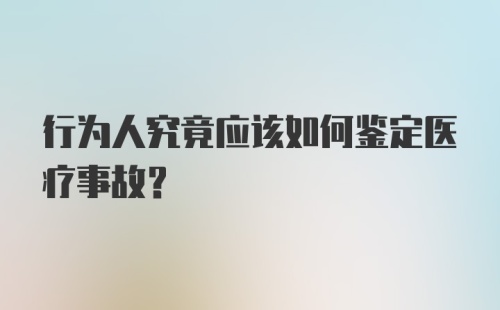 行为人究竟应该如何鉴定医疗事故？