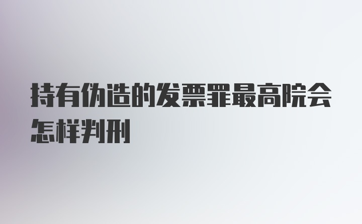 持有伪造的发票罪最高院会怎样判刑