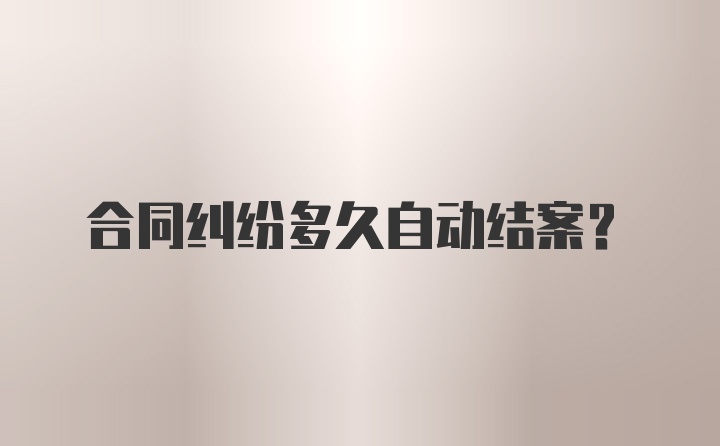 合同纠纷多久自动结案？