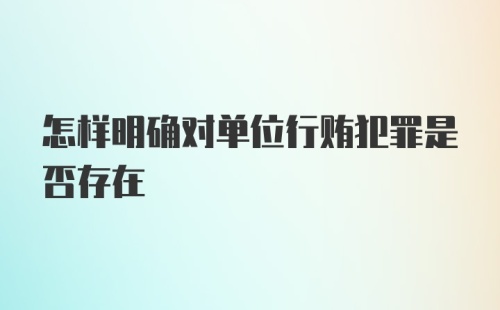 怎样明确对单位行贿犯罪是否存在