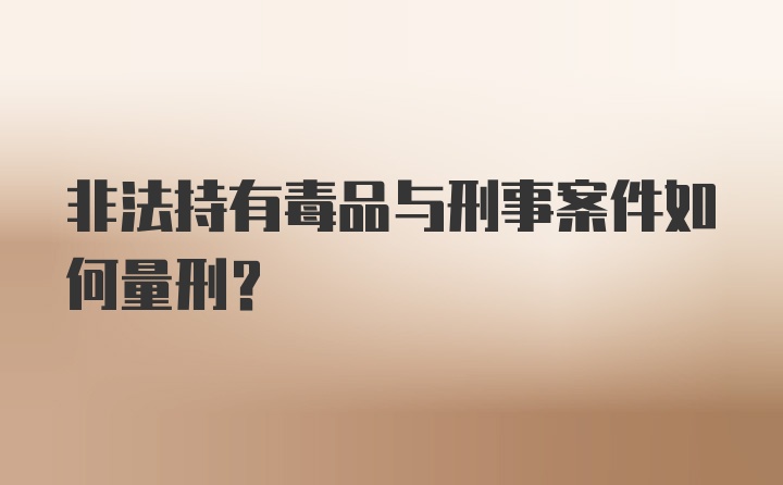 非法持有毒品与刑事案件如何量刑？