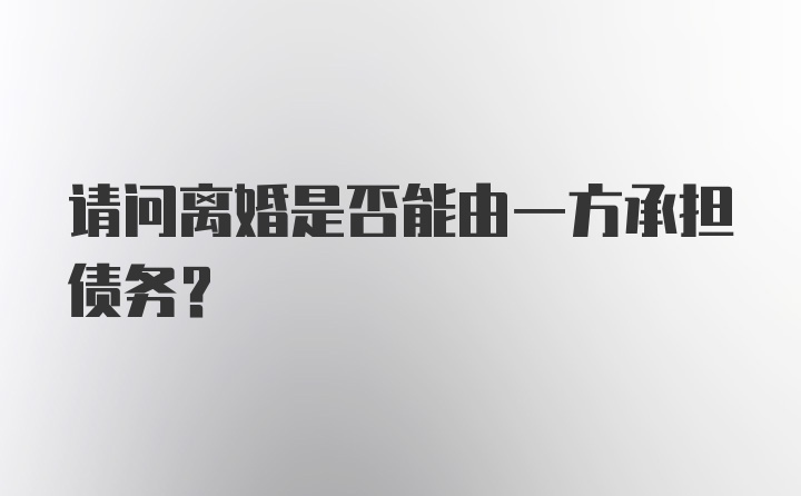 请问离婚是否能由一方承担债务？