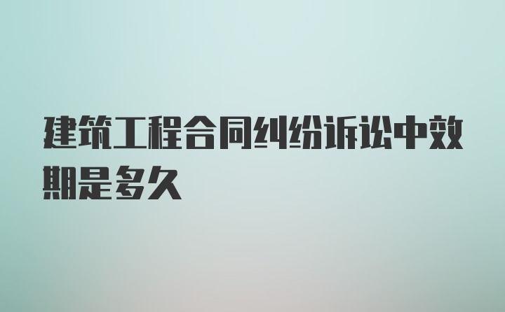 建筑工程合同纠纷诉讼中效期是多久