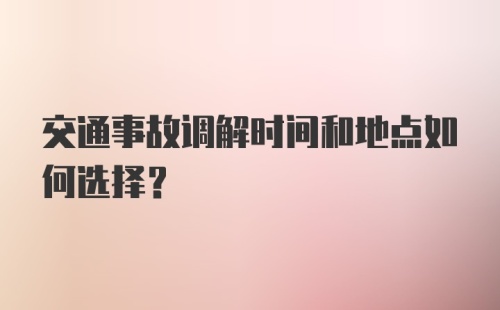 交通事故调解时间和地点如何选择？