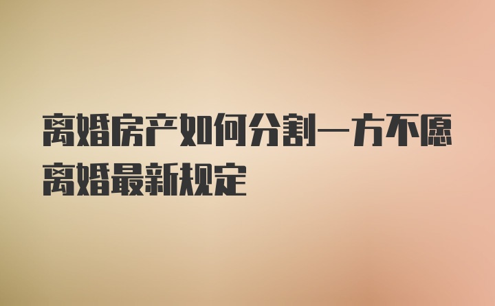 离婚房产如何分割一方不愿离婚最新规定