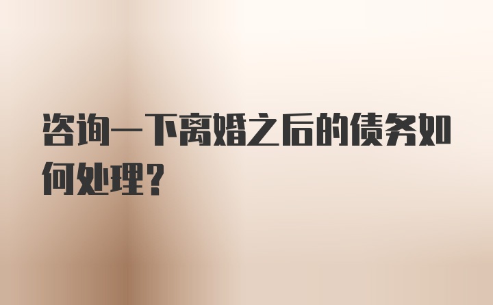 咨询一下离婚之后的债务如何处理？