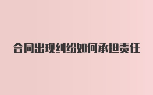 合同出现纠纷如何承担责任