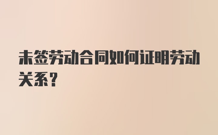 未签劳动合同如何证明劳动关系？