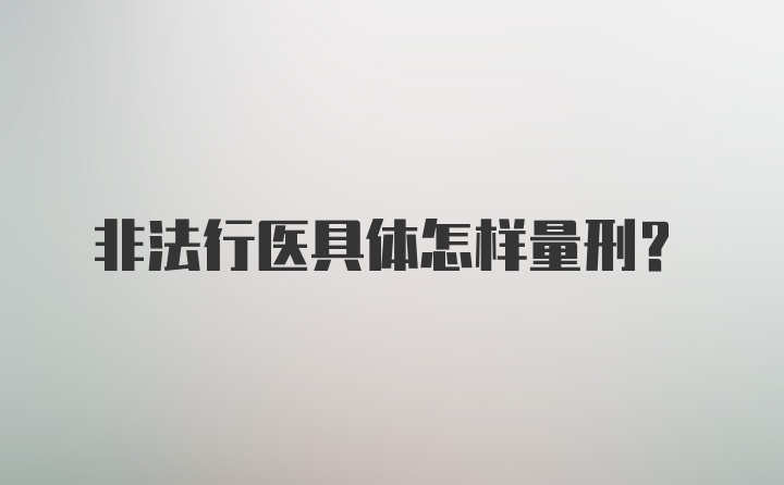 非法行医具体怎样量刑？