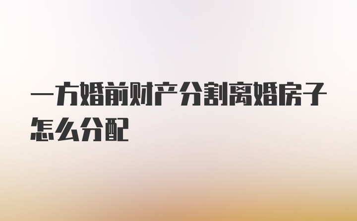 一方婚前财产分割离婚房子怎么分配