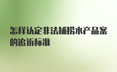 怎样认定非法捕捞水产品案的追诉标准