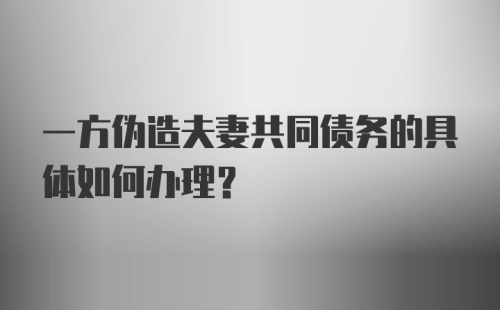 一方伪造夫妻共同债务的具体如何办理？