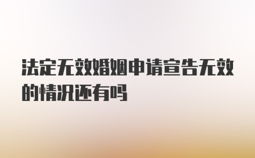 法定无效婚姻申请宣告无效的情况还有吗