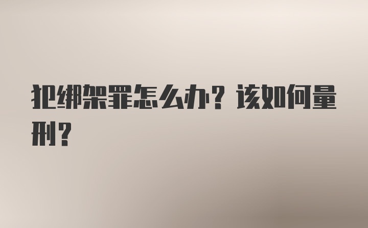 犯绑架罪怎么办？该如何量刑？