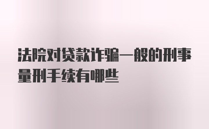 法院对贷款诈骗一般的刑事量刑手续有哪些