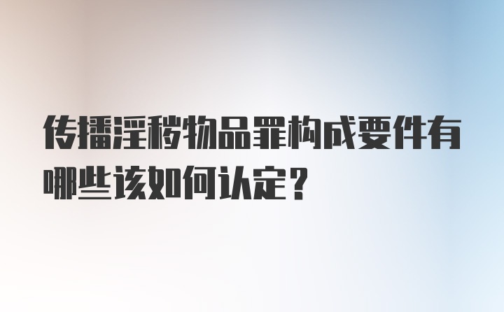 传播淫秽物品罪构成要件有哪些该如何认定？