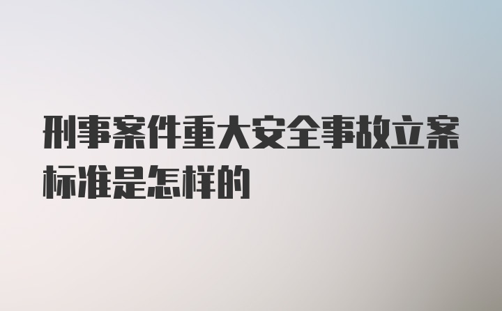 刑事案件重大安全事故立案标准是怎样的