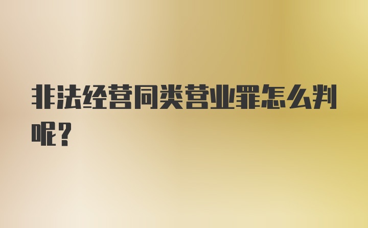 非法经营同类营业罪怎么判呢？