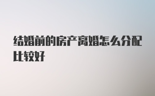 结婚前的房产离婚怎么分配比较好