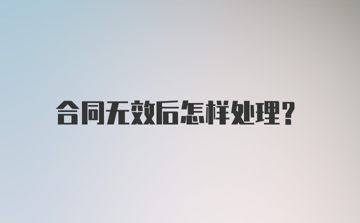 合同无效后怎样处理？