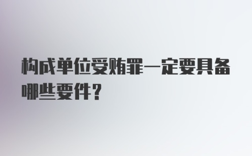 构成单位受贿罪一定要具备哪些要件？