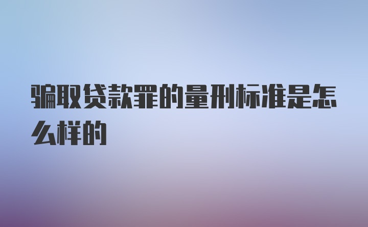 骗取贷款罪的量刑标准是怎么样的