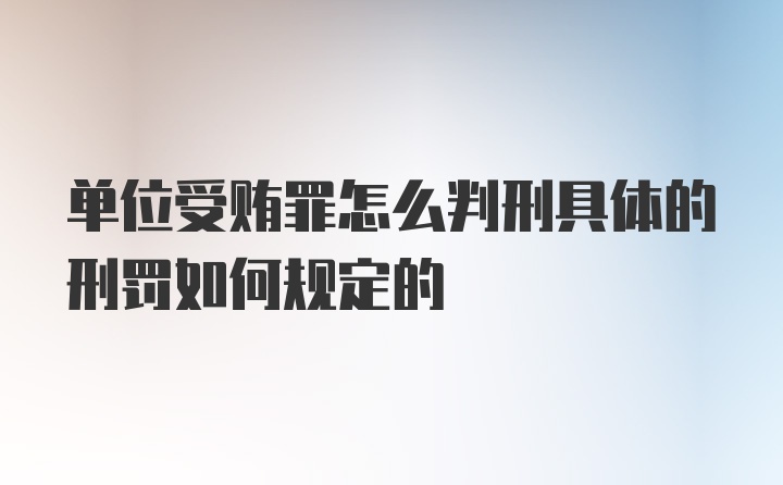 单位受贿罪怎么判刑具体的刑罚如何规定的