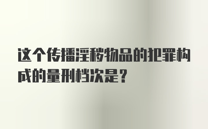 这个传播淫秽物品的犯罪构成的量刑档次是？