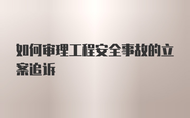 如何审理工程安全事故的立案追诉