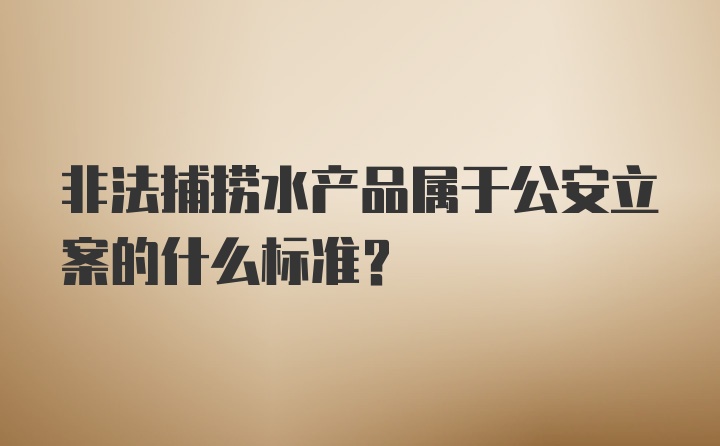 非法捕捞水产品属于公安立案的什么标准？