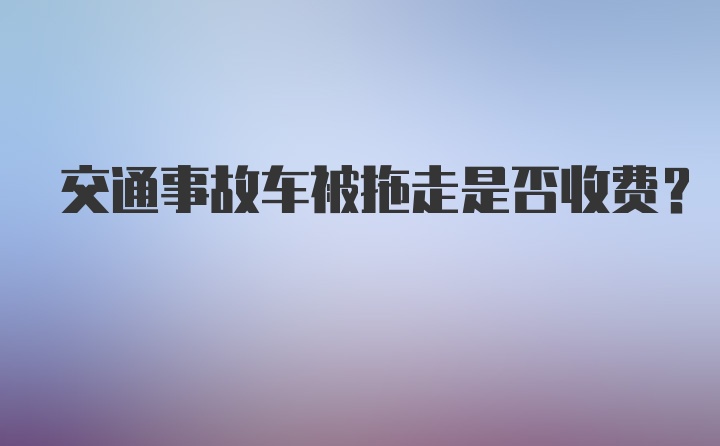 交通事故车被拖走是否收费？