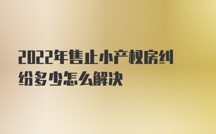 2022年售止小产权房纠纷多少怎么解决