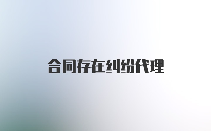 合同存在纠纷代理